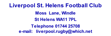 Liverpool St. Helens Football Club Moss  Lane, Windle  St Helens WA11 7PL Telephone 01744 25708 e-mail:   liverpool.rugby@which.net